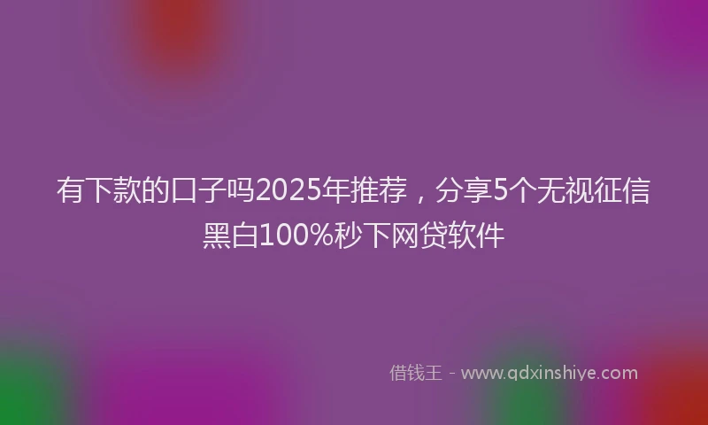 有下款的口子吗2025年推荐，分享5个无视征信黑白100%秒下网贷软件