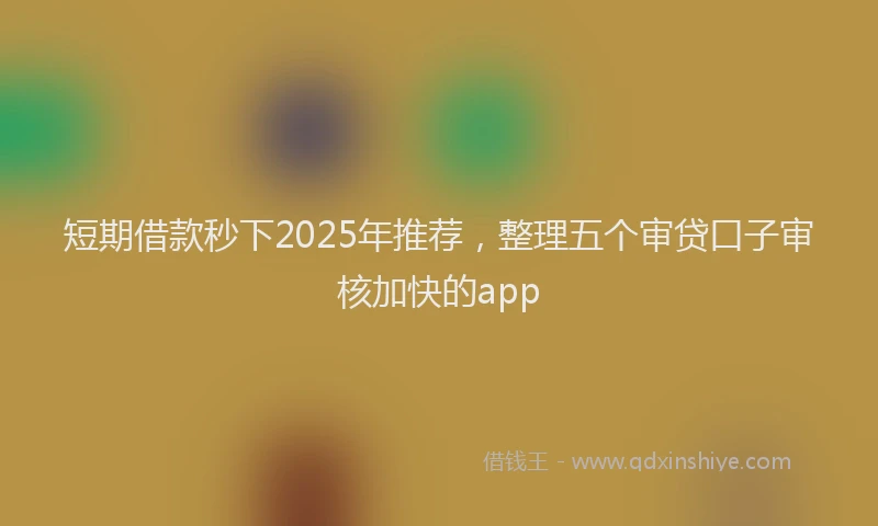 短期借款秒下2025年推荐，整理五个审贷口子审核加快的app