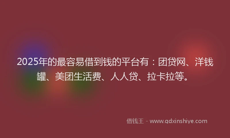 2025年的最容易借到钱的平台有：团贷网、洋钱罐、美团生活费、人人贷、拉卡拉等。