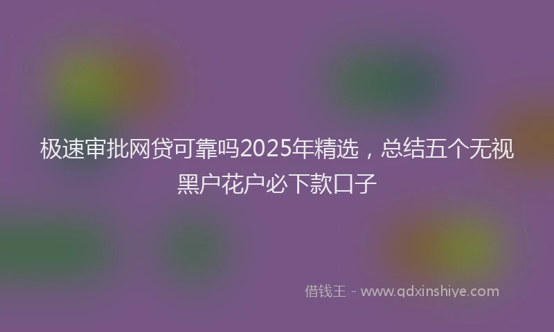 极速审批网贷可靠吗2025年精选，总结五个无视黑户花户必下款口子