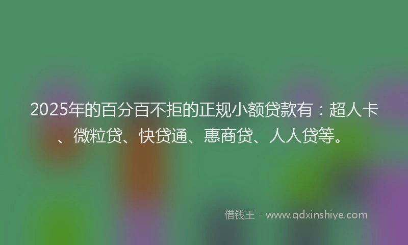 2025年的百分百不拒的正规小额贷款有：超人卡、微粒贷、快贷通、惠商贷、人人贷等。
