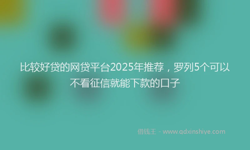 比较好贷的网贷平台2025年推荐，罗列5个可以不看征信就能下款的口子