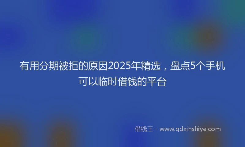 有用分期被拒的原因2025年精选，盘点5个手机可以临时借钱的平台