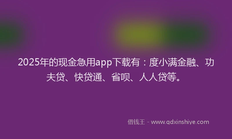2025年的现金急用app下载有：度小满金融、功夫贷、快贷通、省呗、人人贷等。