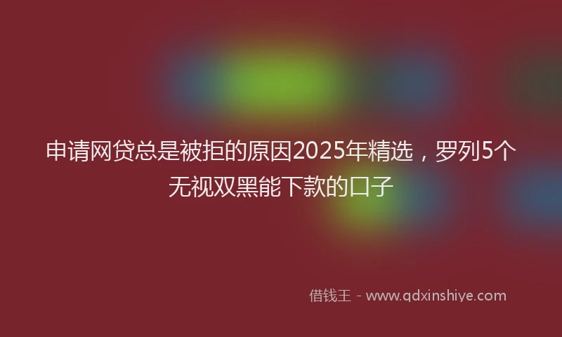 申请网贷总是被拒的原因2025年精选，罗列5个无视双黑能下款的口子