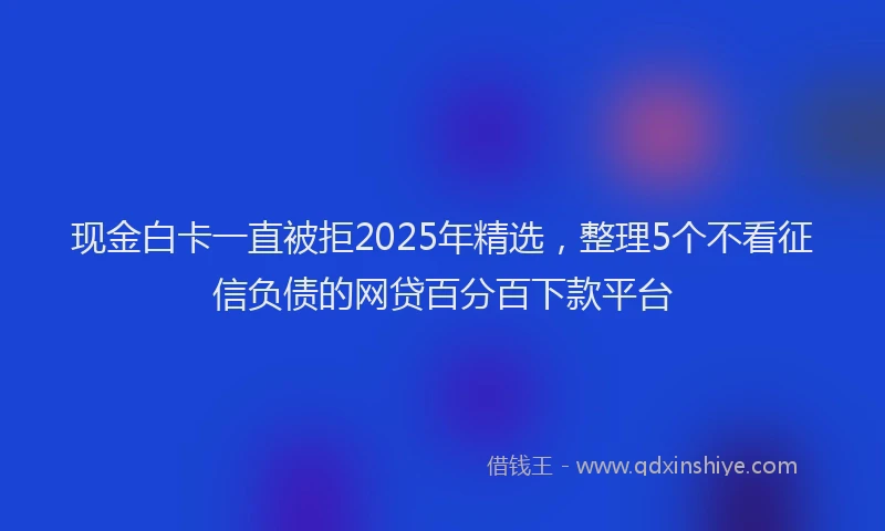现金白卡一直被拒2025年精选，整理5个不看征信负债的网贷百分百下款平台