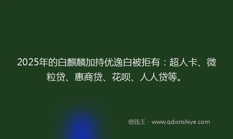 2025年的白麒麟加持优逸白被拒有：超人卡、微粒贷、惠商贷、花呗、人人贷等。
