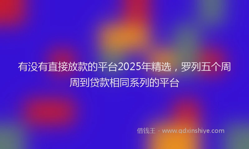 有没有直接放款的平台2025年精选，罗列五个周周到贷款相同系列的平台