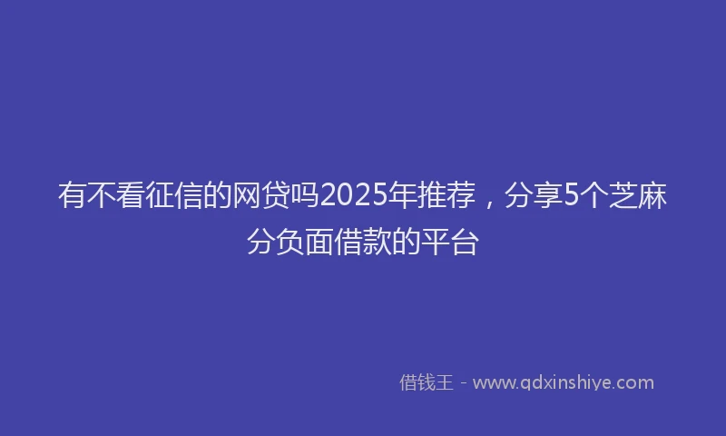 有不看征信的网贷吗2025年推荐，分享5个芝麻分负面借款的平台