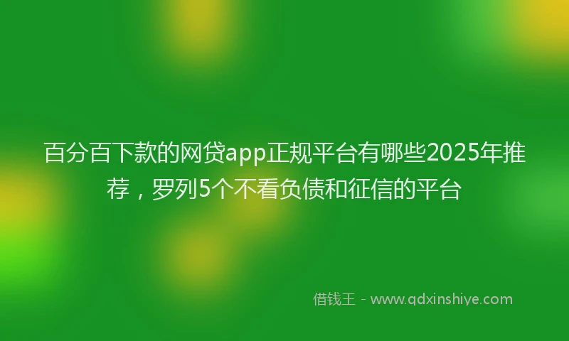 百分百下款的网贷app正规平台有哪些2025年推荐，罗列5个不看负债和征信的平台
