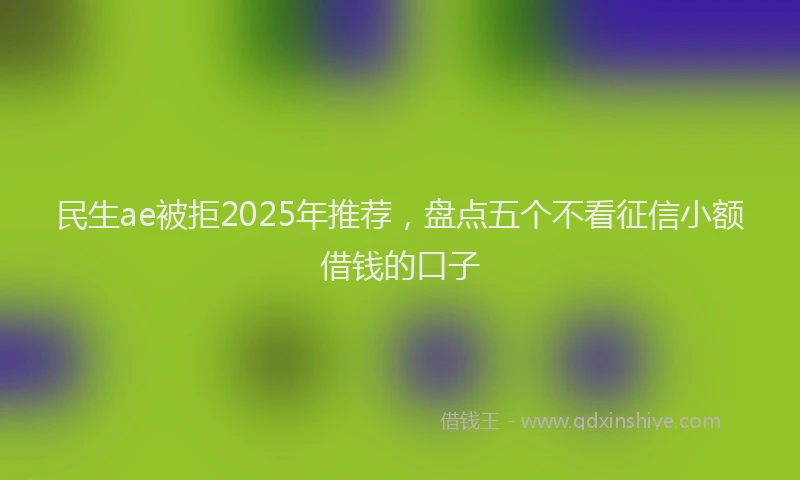 民生ae被拒2025年推荐，盘点五个不看征信小额借钱的口子