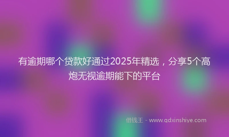 有逾期哪个贷款好通过2025年精选，分享5个高炮无视逾期能下的平台