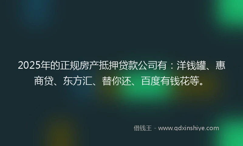 2025年的正规房产抵押贷款公司有：洋钱罐、惠商贷、东方汇、替你还、百度有钱花等。