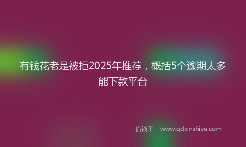 有钱花老是被拒2025年推荐，概括5个逾期太多能下款平台