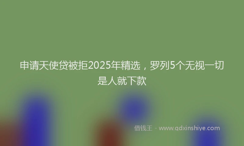 申请天使贷被拒2025年精选，罗列5个无视一切是人就下款