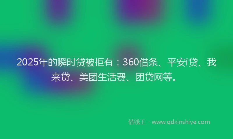 2025年的瞬时贷被拒有：360借条、平安i贷、我来贷、美团生活费、团贷网等。