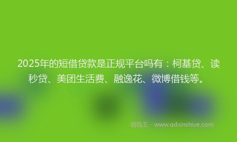 2025年的短借贷款是正规平台吗有：柯基贷、读秒贷、美团生活费、融逸花、微博借钱等。