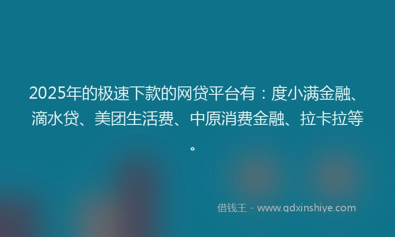 2025年的极速下款的网贷平台有：度小满金融、滴水贷、美团生活费、中原消费金融、拉卡拉等。