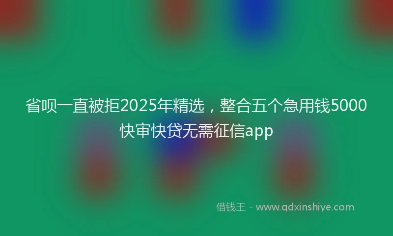 省呗一直被拒2025年精选，整合五个急用钱5000快审快贷无需征信app