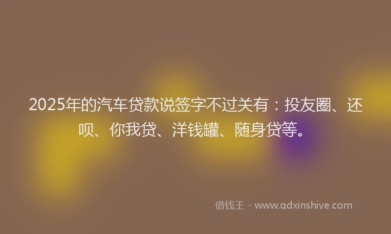 2025年的汽车贷款说签字不过关有：投友圈、还呗、你我贷、洋钱罐、随身贷等。