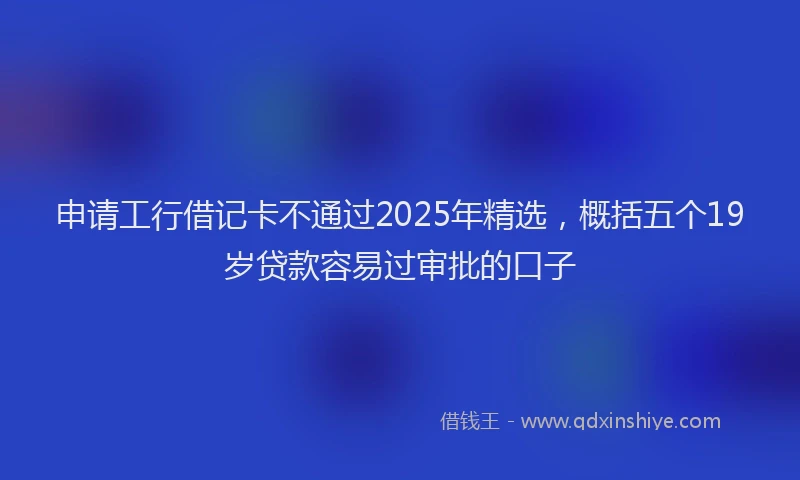 申请工行借记卡不通过2025年精选，概括五个19岁贷款容易过审批的口子