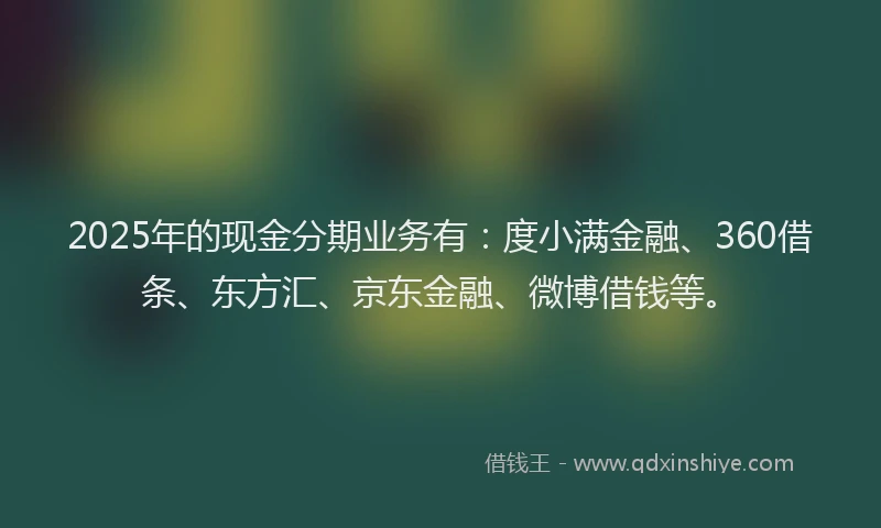 2025年的现金分期业务有：度小满金融、360借条、东方汇、京东金融、微博借钱等。