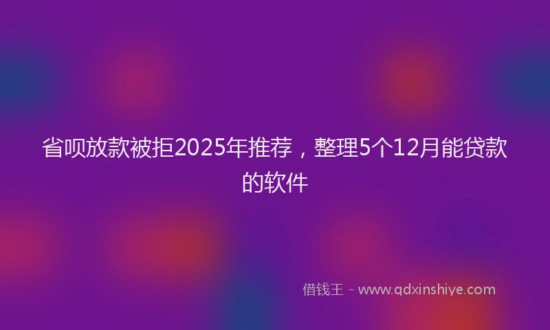 省呗放款被拒2025年推荐，整理5个12月能贷款的软件