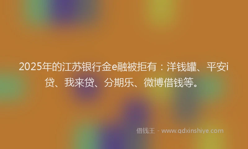 2025年的江苏银行金e融被拒有：洋钱罐、平安i贷、我来贷、分期乐、微博借钱等。