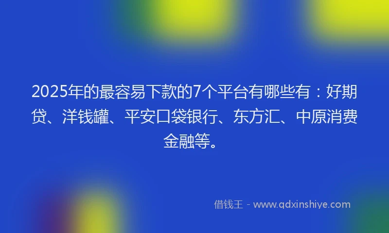 2025年的最容易下款的7个平台有哪些有：好期贷、洋钱罐、平安口袋银行、东方汇、中原消费金融等。