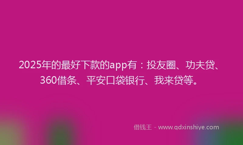 2025年的最好下款的app有：投友圈、功夫贷、360借条、平安口袋银行、我来贷等。