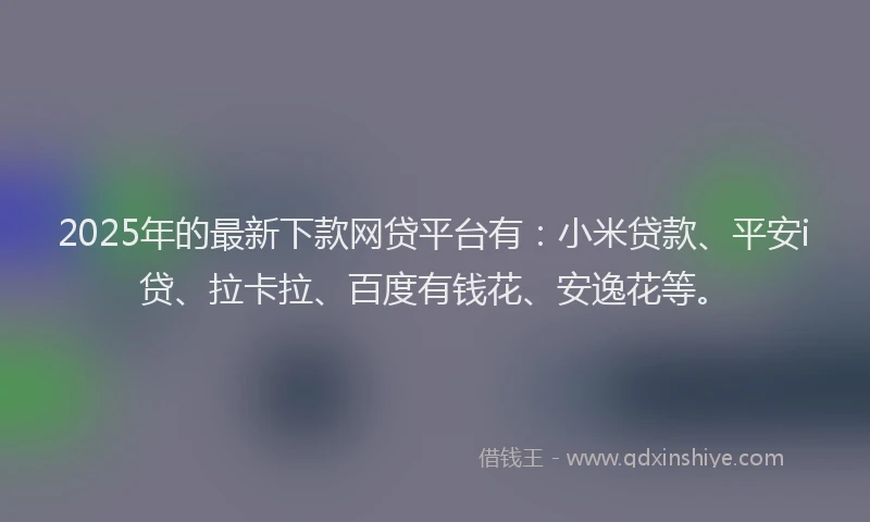 2025年的最新下款网贷平台有：小米贷款、平安i贷、拉卡拉、百度有钱花、安逸花等。
