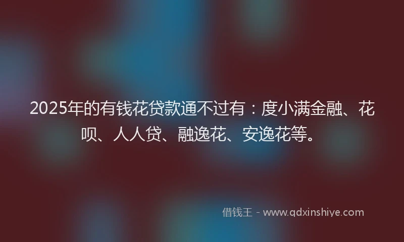 2025年的有钱花贷款通不过有：度小满金融、花呗、人人贷、融逸花、安逸花等。