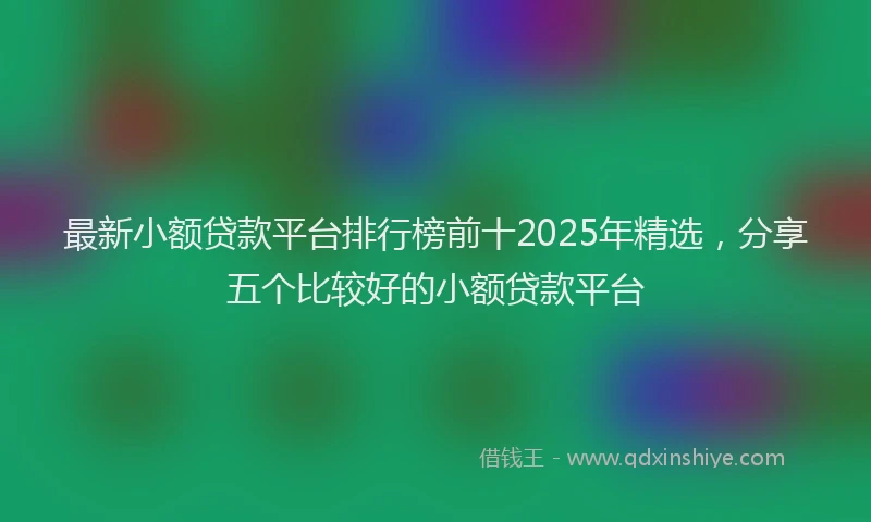最新小额贷款平台排行榜前十2025年精选，分享五个比较好的小额贷款平台
