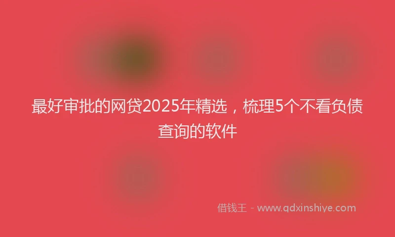 最好审批的网贷2025年精选，梳理5个不看负债查询的软件
