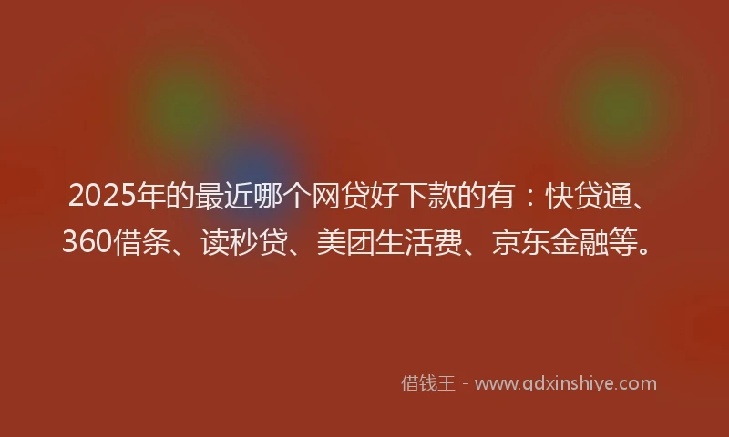 2025年的最近哪个网贷好下款的有：快贷通、360借条、读秒贷、美团生活费、京东金融等。