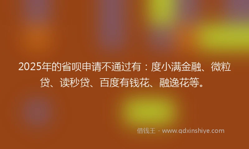 2025年的省呗申请不通过有：度小满金融、微粒贷、读秒贷、百度有钱花、融逸花等。