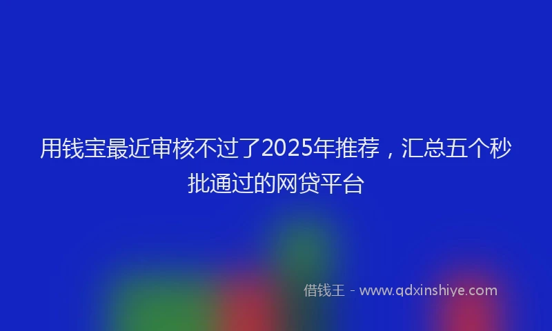 用钱宝最近审核不过了2025年推荐，汇总五个秒批通过的网贷平台