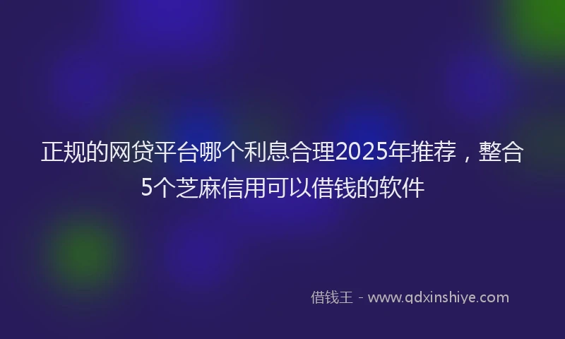 正规的网贷平台哪个利息合理2025年推荐，整合5个芝麻信用可以借钱的软件