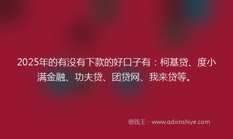 2025年的有没有下款的好口子有：柯基贷、度小满金融、功夫贷、团贷网、我来贷等。