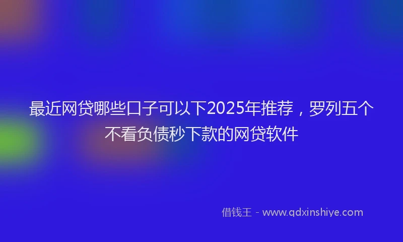 最近网贷哪些口子可以下2025年推荐，罗列五个不看负债秒下款的网贷软件