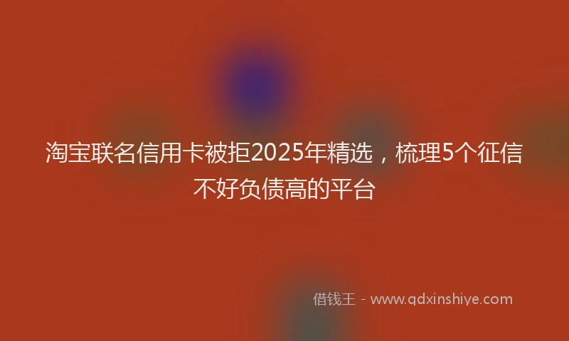 淘宝联名信用卡被拒2025年精选，梳理5个征信不好负债高的平台
