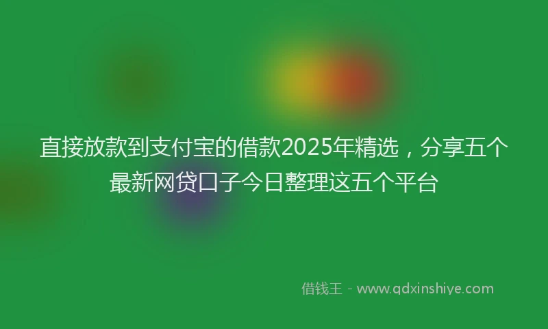 直接放款到支付宝的借款2025年精选，分享五个最新网贷口子今日整理这五个平台