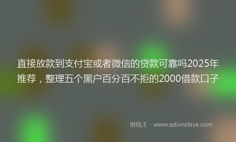 直接放款到支付宝或者微信的贷款可靠吗2025年推荐，整理五个黑户百分百不拒的2000借款口子