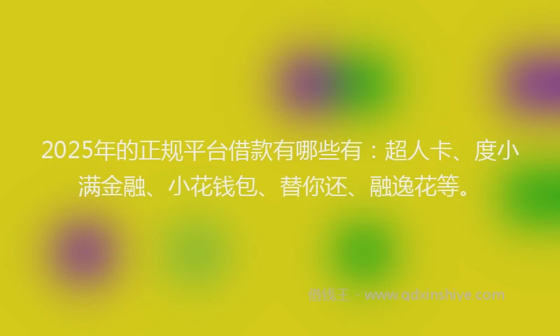 2025年的正规平台借款有哪些有：超人卡、度小满金融、小花钱包、替你还、融逸花等。