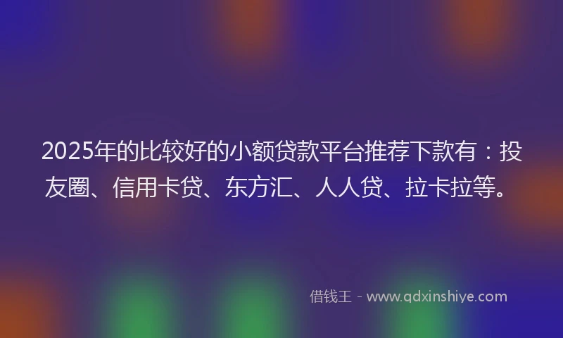 2025年的比较好的小额贷款平台推荐下款有：投友圈、信用卡贷、东方汇、人人贷、拉卡拉等。