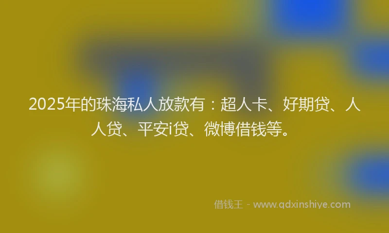 2025年的珠海私人放款有：超人卡、好期贷、人人贷、平安i贷、微博借钱等。