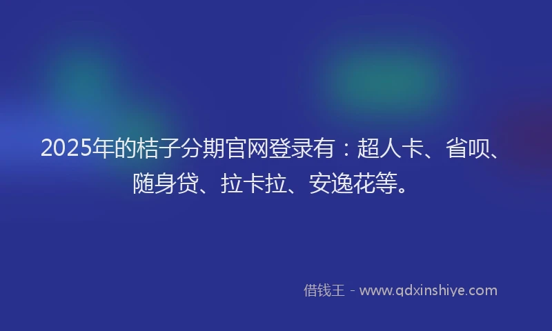 2025年的桔子分期官网登录有：超人卡、省呗、随身贷、拉卡拉、安逸花等。