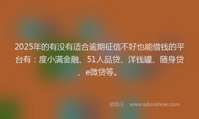 2025年的有没有适合逾期征信不好也能借钱的平台有：度小满金融、51人品贷、洋钱罐、随身贷、e微贷等。
