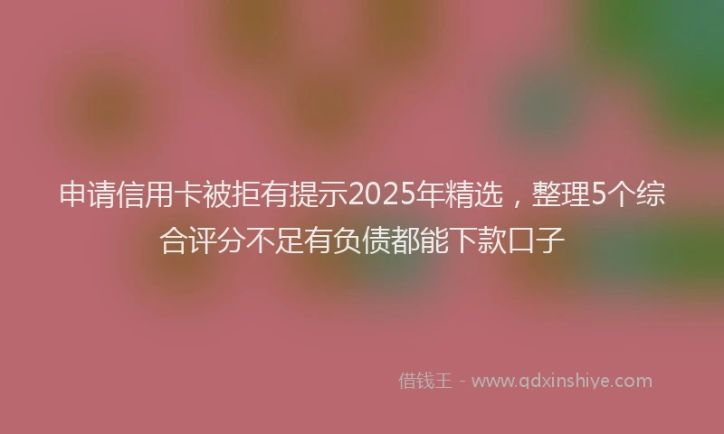 申请信用卡被拒有提示2025年精选，整理5个综合评分不足有负债都能下款口子