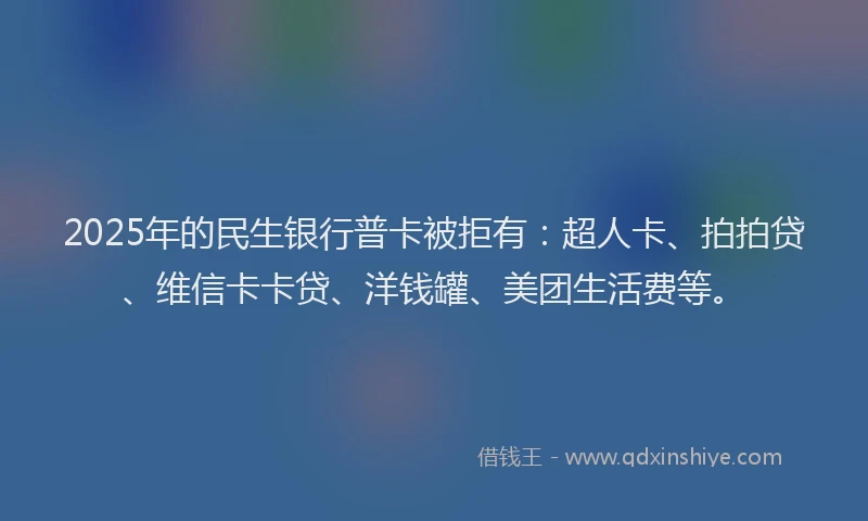 2025年的民生银行普卡被拒有：超人卡、拍拍贷、维信卡卡贷、洋钱罐、美团生活费等。
